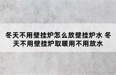 冬天不用壁挂炉怎么放壁挂炉水 冬天不用壁挂炉取暖用不用放水